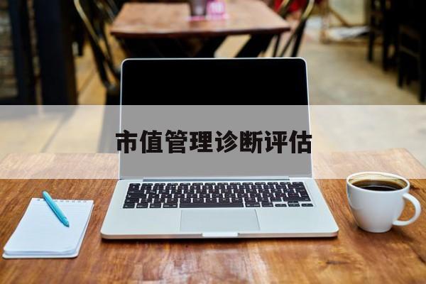 市值管理诊断评估(市值评估用什么方法评估)伊春市 市值管理诊断评估(市值评估用什么方法评估)伊春市
