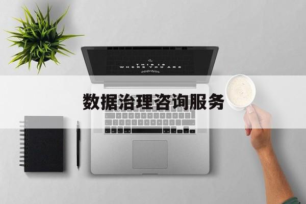 数据治理咨询服务(数据治理是什么工作)伊春市